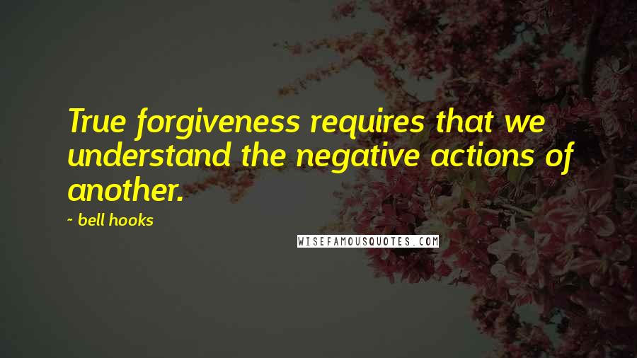 Bell Hooks Quotes: True forgiveness requires that we understand the negative actions of another.