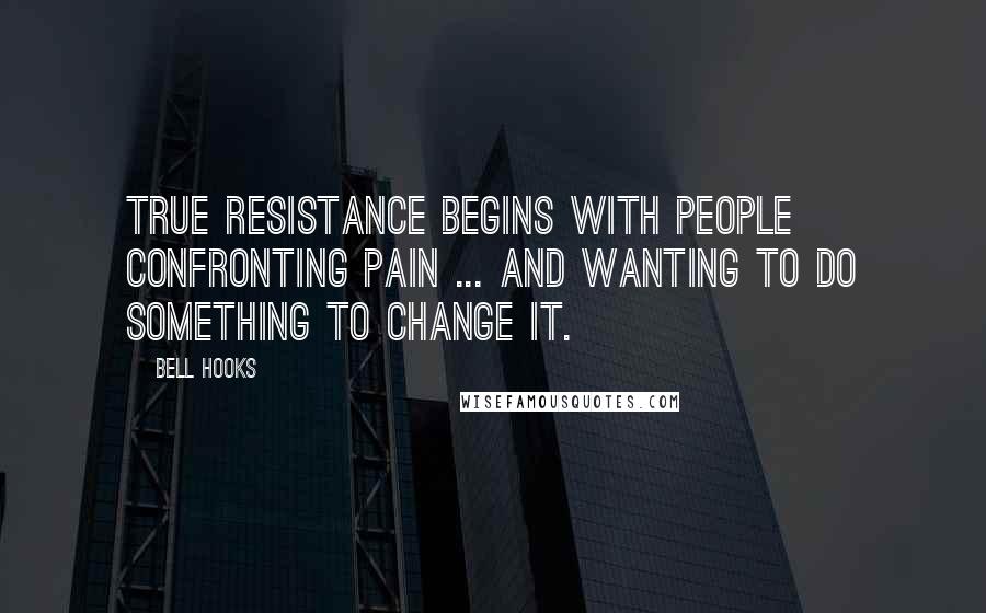 Bell Hooks Quotes: True resistance begins with people confronting pain ... and wanting to do something to change it.