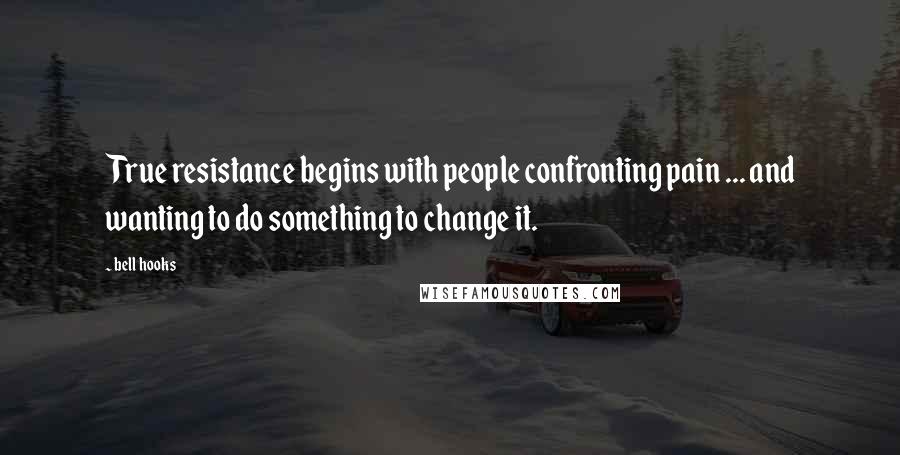 Bell Hooks Quotes: True resistance begins with people confronting pain ... and wanting to do something to change it.