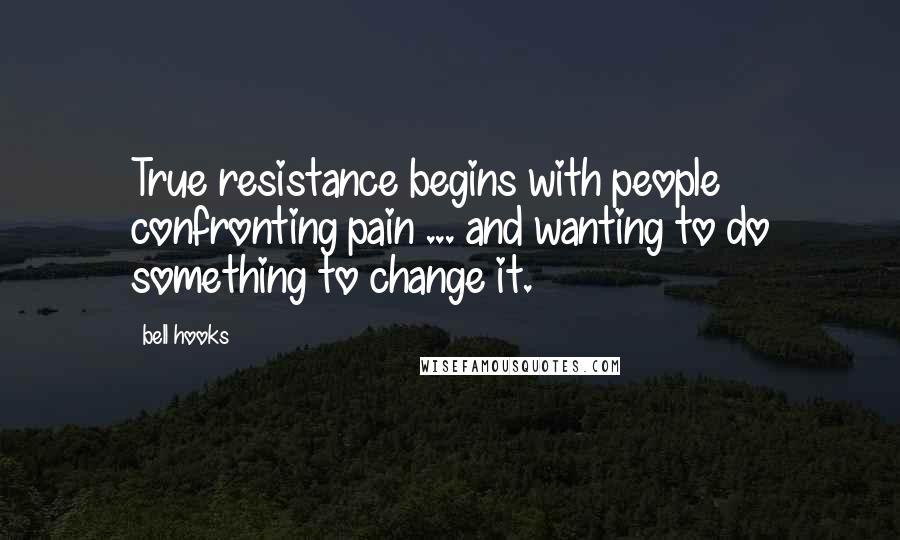 Bell Hooks Quotes: True resistance begins with people confronting pain ... and wanting to do something to change it.