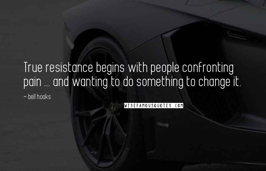 Bell Hooks Quotes: True resistance begins with people confronting pain ... and wanting to do something to change it.