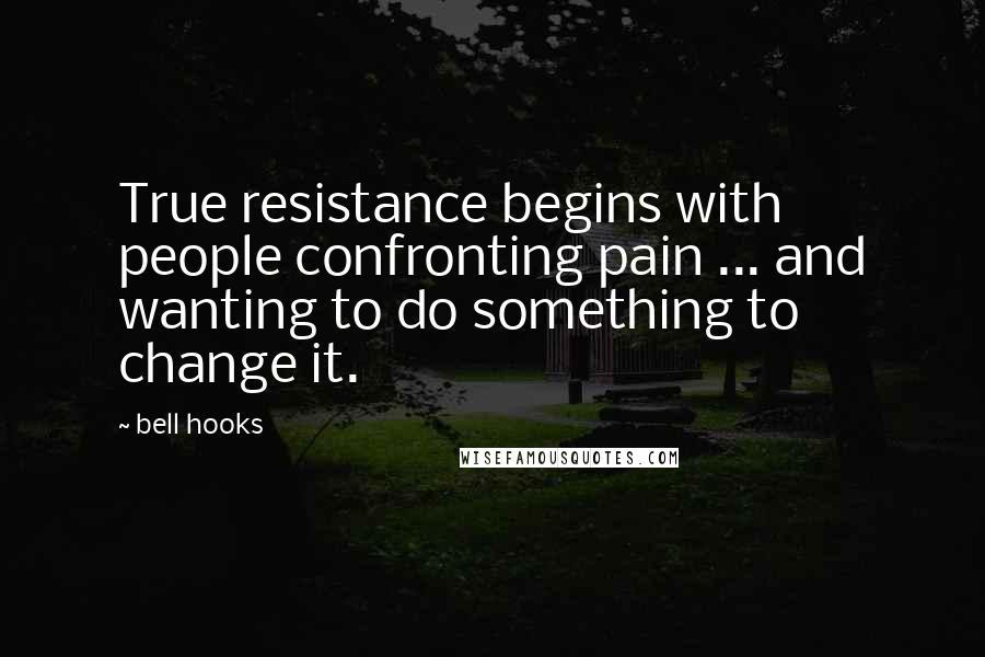 Bell Hooks Quotes: True resistance begins with people confronting pain ... and wanting to do something to change it.