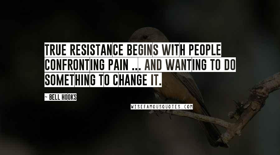 Bell Hooks Quotes: True resistance begins with people confronting pain ... and wanting to do something to change it.
