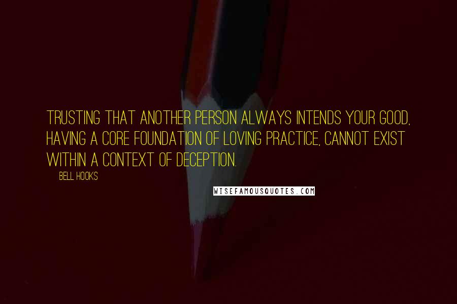 Bell Hooks Quotes: Trusting that another person always intends your good, having a core foundation of loving practice, cannot exist within a context of deception.