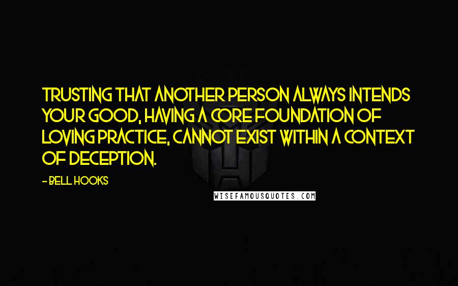 Bell Hooks Quotes: Trusting that another person always intends your good, having a core foundation of loving practice, cannot exist within a context of deception.