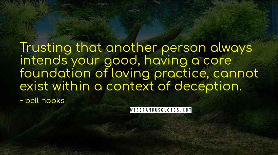 Bell Hooks Quotes: Trusting that another person always intends your good, having a core foundation of loving practice, cannot exist within a context of deception.