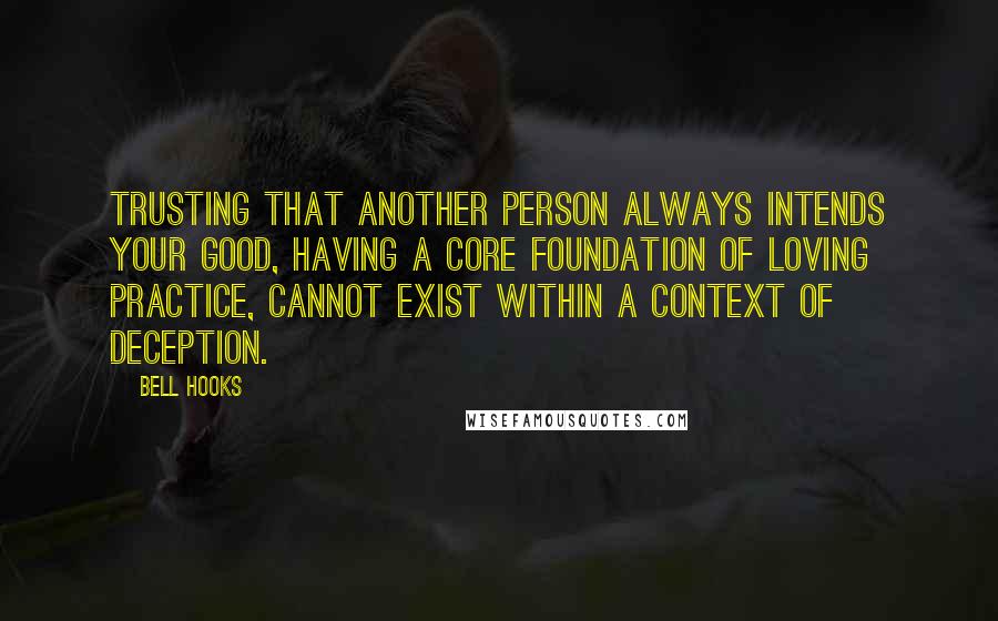 Bell Hooks Quotes: Trusting that another person always intends your good, having a core foundation of loving practice, cannot exist within a context of deception.