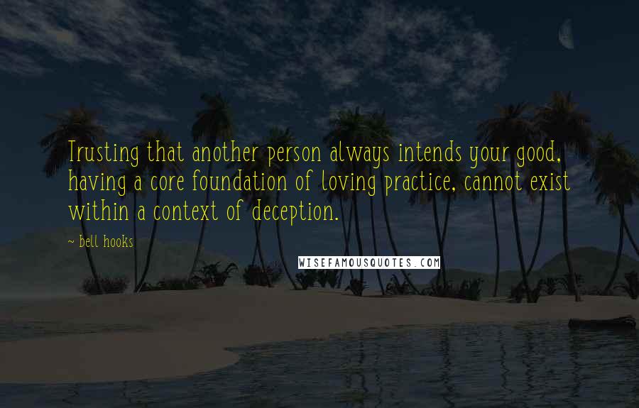 Bell Hooks Quotes: Trusting that another person always intends your good, having a core foundation of loving practice, cannot exist within a context of deception.