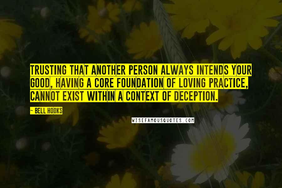 Bell Hooks Quotes: Trusting that another person always intends your good, having a core foundation of loving practice, cannot exist within a context of deception.