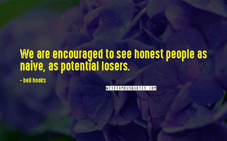 Bell Hooks Quotes: We are encouraged to see honest people as naive, as potential losers.