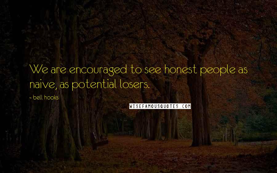 Bell Hooks Quotes: We are encouraged to see honest people as naive, as potential losers.