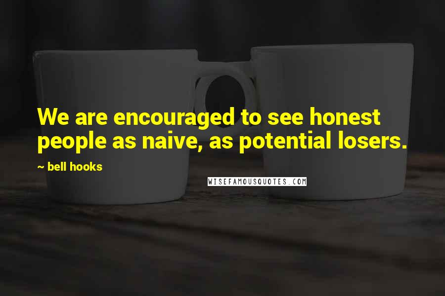 Bell Hooks Quotes: We are encouraged to see honest people as naive, as potential losers.