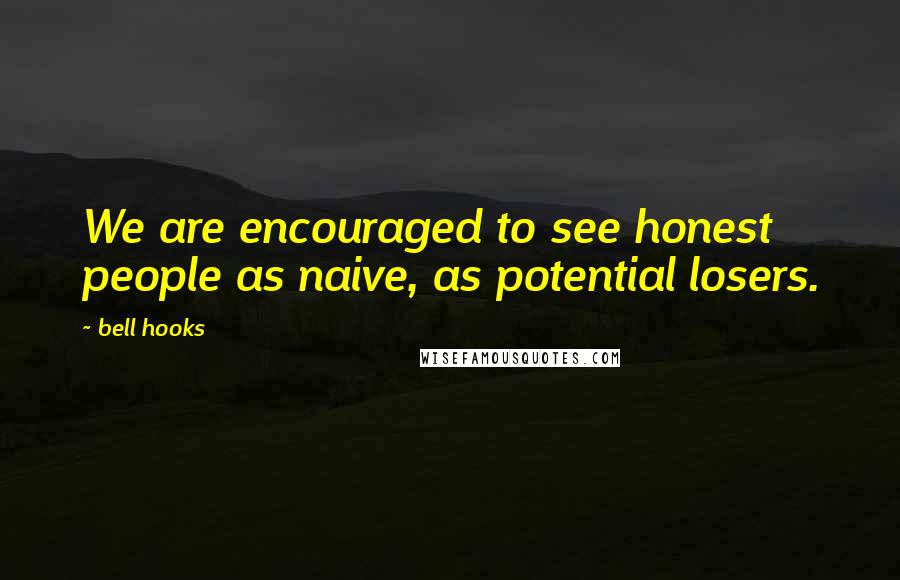 Bell Hooks Quotes: We are encouraged to see honest people as naive, as potential losers.