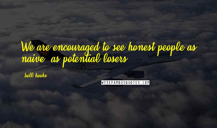 Bell Hooks Quotes: We are encouraged to see honest people as naive, as potential losers.