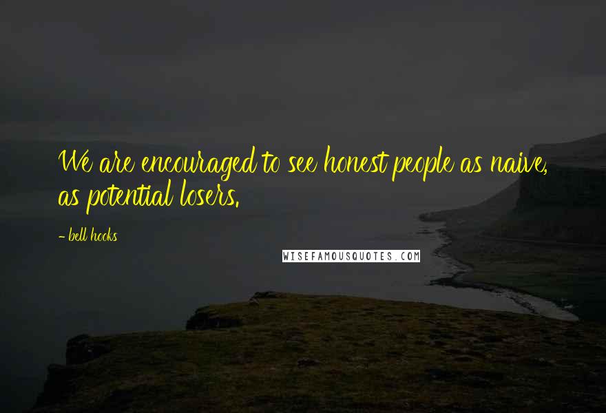 Bell Hooks Quotes: We are encouraged to see honest people as naive, as potential losers.