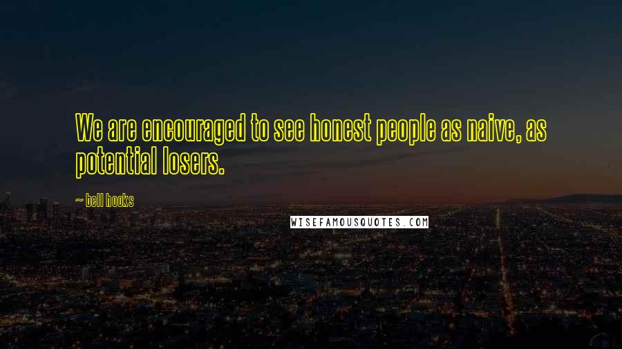 Bell Hooks Quotes: We are encouraged to see honest people as naive, as potential losers.