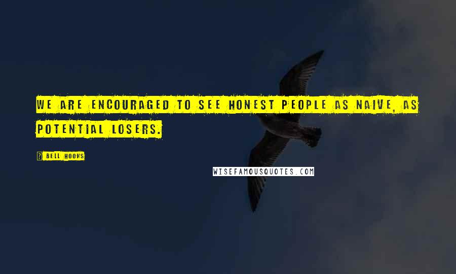 Bell Hooks Quotes: We are encouraged to see honest people as naive, as potential losers.