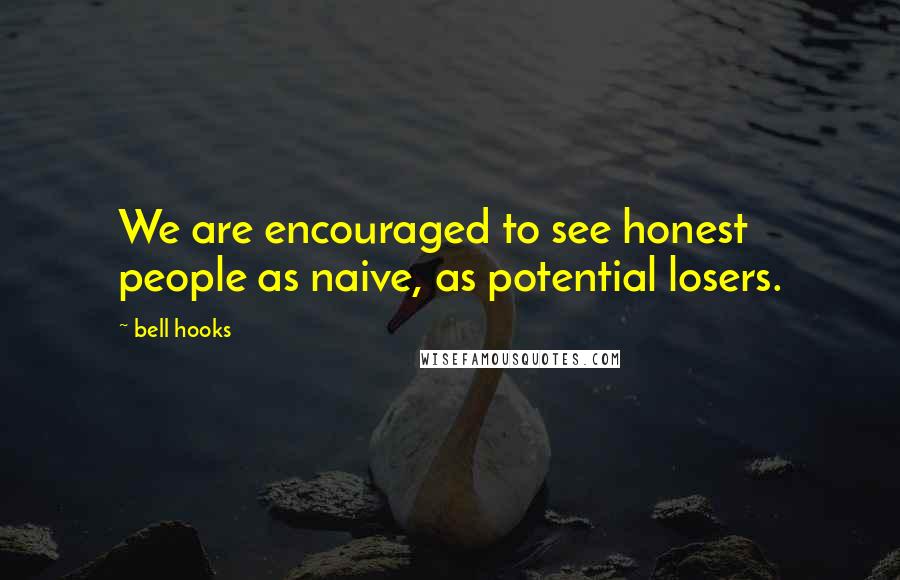 Bell Hooks Quotes: We are encouraged to see honest people as naive, as potential losers.