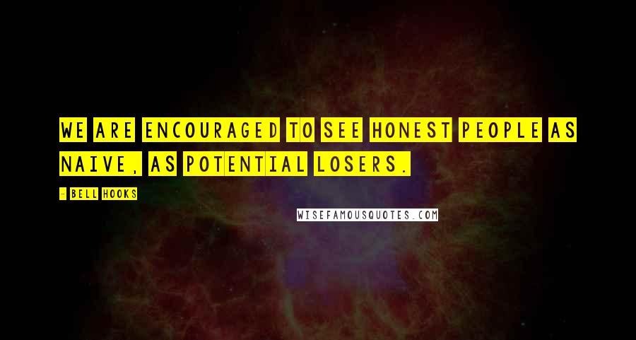 Bell Hooks Quotes: We are encouraged to see honest people as naive, as potential losers.