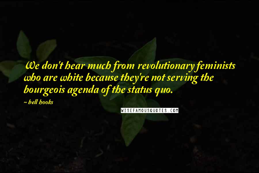 Bell Hooks Quotes: We don't hear much from revolutionary feminists who are white because they're not serving the bourgeois agenda of the status quo.