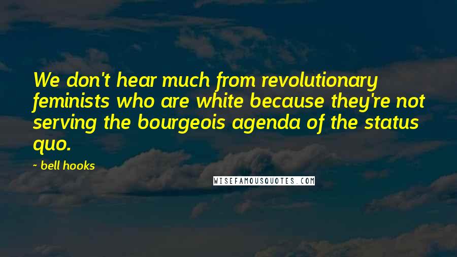 Bell Hooks Quotes: We don't hear much from revolutionary feminists who are white because they're not serving the bourgeois agenda of the status quo.