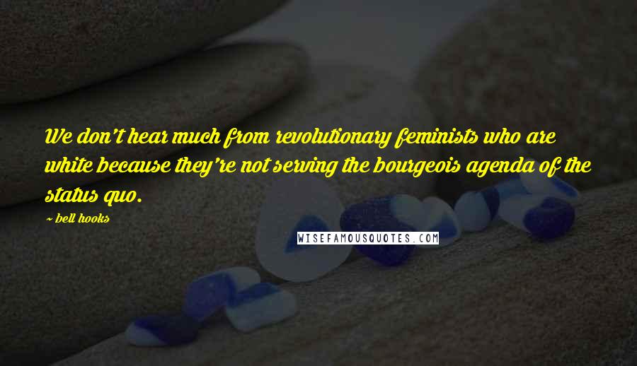 Bell Hooks Quotes: We don't hear much from revolutionary feminists who are white because they're not serving the bourgeois agenda of the status quo.
