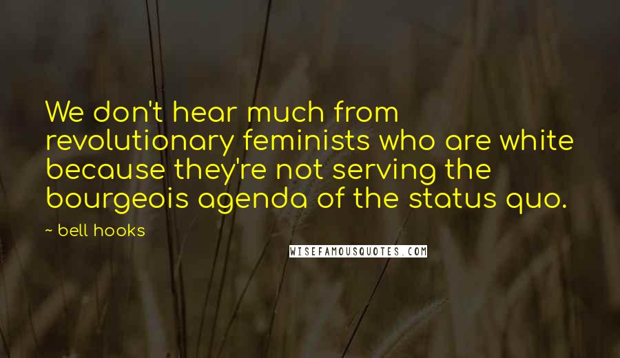 Bell Hooks Quotes: We don't hear much from revolutionary feminists who are white because they're not serving the bourgeois agenda of the status quo.