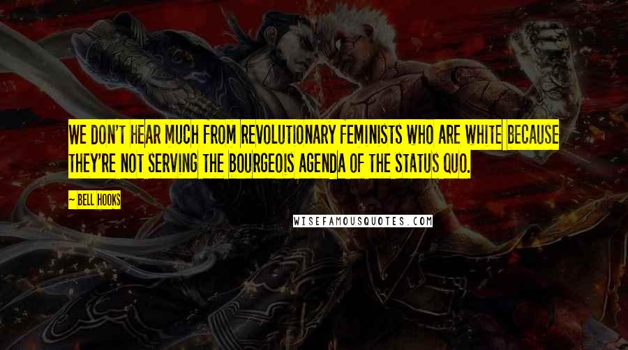 Bell Hooks Quotes: We don't hear much from revolutionary feminists who are white because they're not serving the bourgeois agenda of the status quo.
