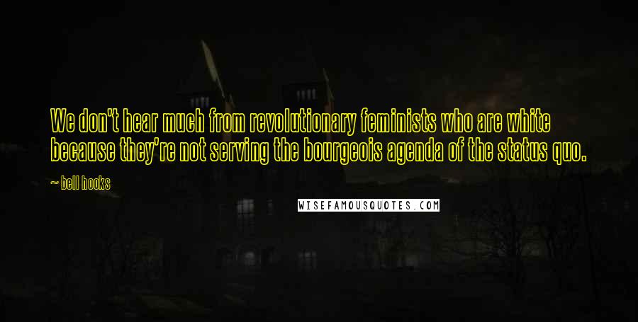Bell Hooks Quotes: We don't hear much from revolutionary feminists who are white because they're not serving the bourgeois agenda of the status quo.