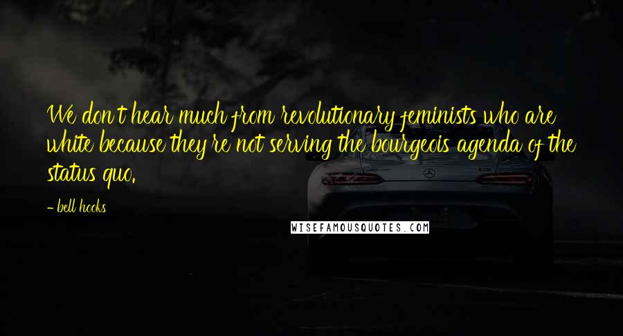 Bell Hooks Quotes: We don't hear much from revolutionary feminists who are white because they're not serving the bourgeois agenda of the status quo.