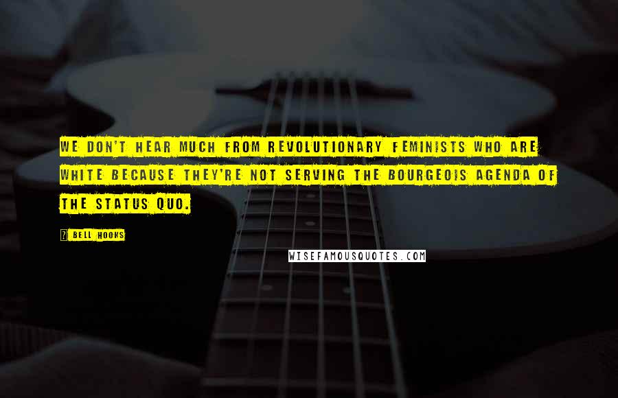 Bell Hooks Quotes: We don't hear much from revolutionary feminists who are white because they're not serving the bourgeois agenda of the status quo.