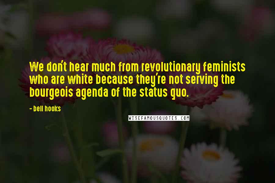 Bell Hooks Quotes: We don't hear much from revolutionary feminists who are white because they're not serving the bourgeois agenda of the status quo.