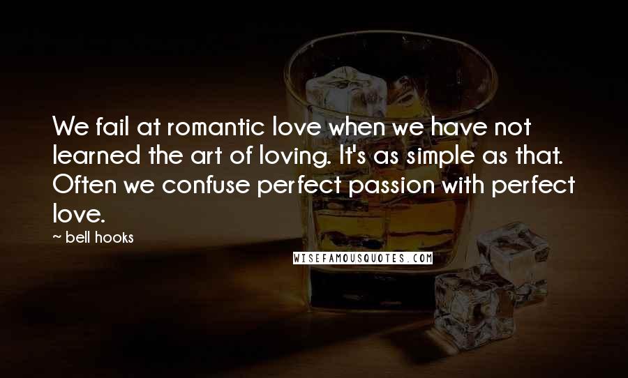 Bell Hooks Quotes: We fail at romantic love when we have not learned the art of loving. It's as simple as that. Often we confuse perfect passion with perfect love.