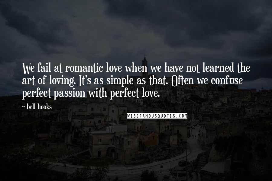 Bell Hooks Quotes: We fail at romantic love when we have not learned the art of loving. It's as simple as that. Often we confuse perfect passion with perfect love.