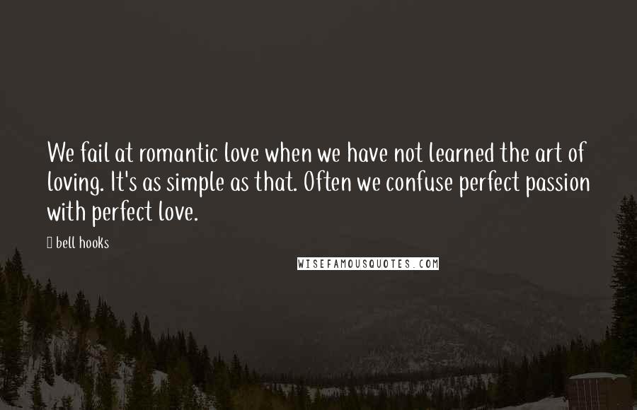 Bell Hooks Quotes: We fail at romantic love when we have not learned the art of loving. It's as simple as that. Often we confuse perfect passion with perfect love.