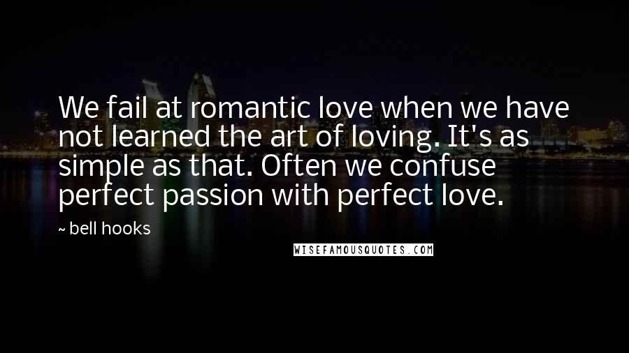 Bell Hooks Quotes: We fail at romantic love when we have not learned the art of loving. It's as simple as that. Often we confuse perfect passion with perfect love.