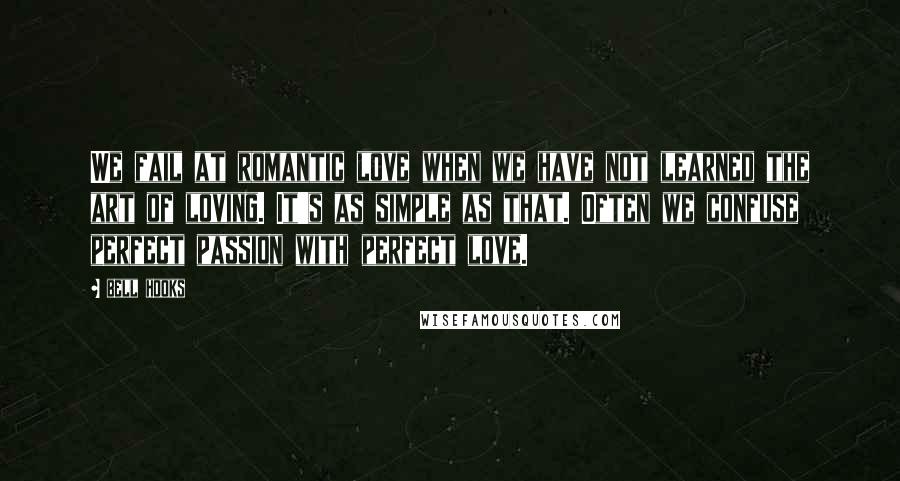 Bell Hooks Quotes: We fail at romantic love when we have not learned the art of loving. It's as simple as that. Often we confuse perfect passion with perfect love.