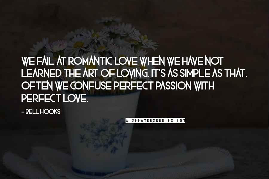 Bell Hooks Quotes: We fail at romantic love when we have not learned the art of loving. It's as simple as that. Often we confuse perfect passion with perfect love.