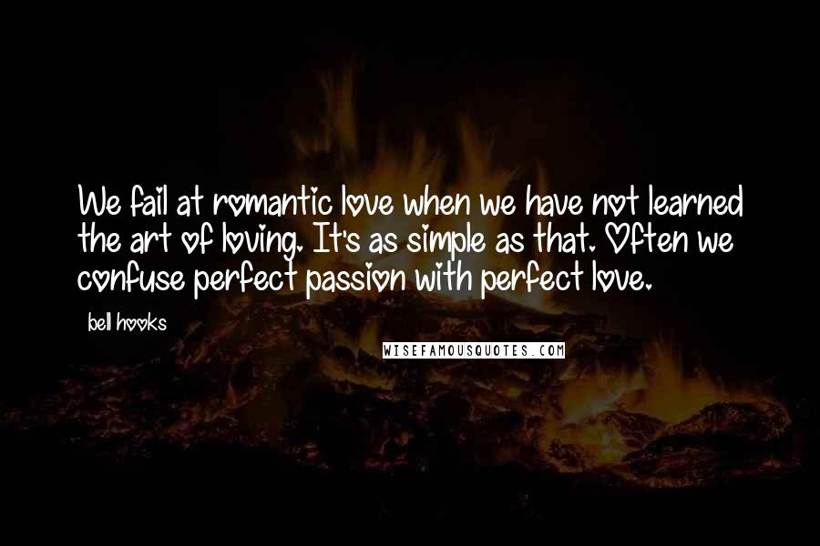 Bell Hooks Quotes: We fail at romantic love when we have not learned the art of loving. It's as simple as that. Often we confuse perfect passion with perfect love.