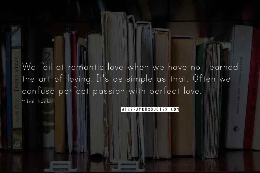 Bell Hooks Quotes: We fail at romantic love when we have not learned the art of loving. It's as simple as that. Often we confuse perfect passion with perfect love.