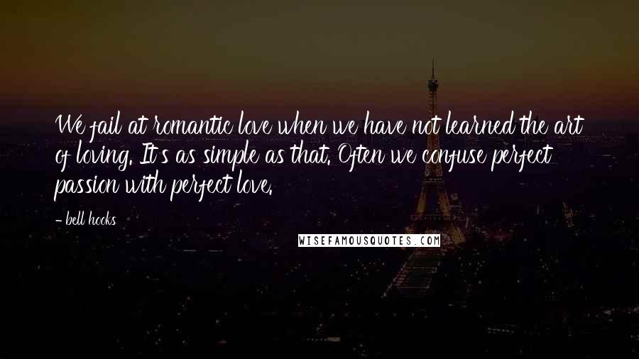 Bell Hooks Quotes: We fail at romantic love when we have not learned the art of loving. It's as simple as that. Often we confuse perfect passion with perfect love.