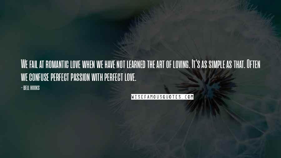 Bell Hooks Quotes: We fail at romantic love when we have not learned the art of loving. It's as simple as that. Often we confuse perfect passion with perfect love.