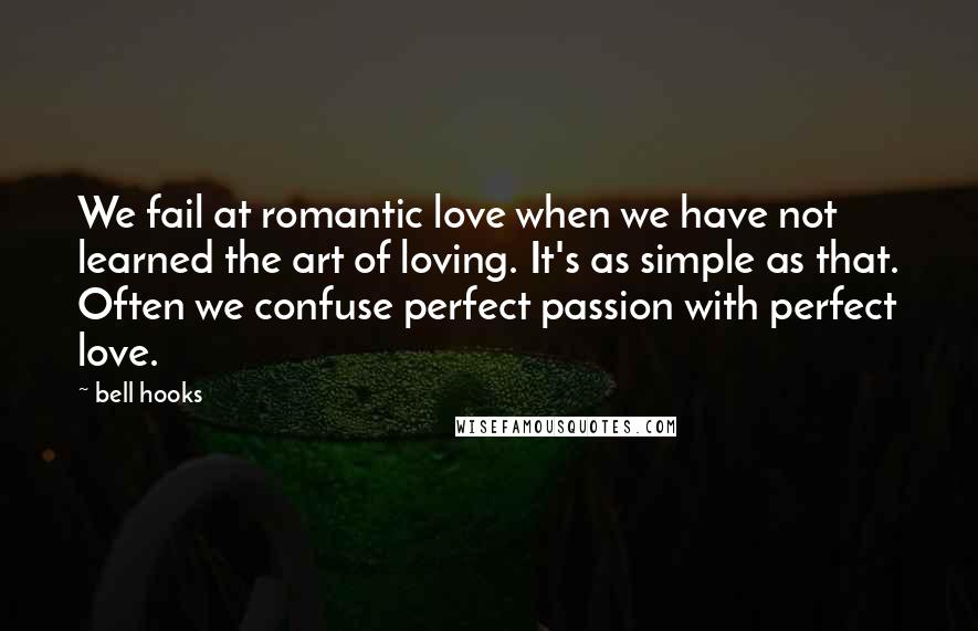 Bell Hooks Quotes: We fail at romantic love when we have not learned the art of loving. It's as simple as that. Often we confuse perfect passion with perfect love.