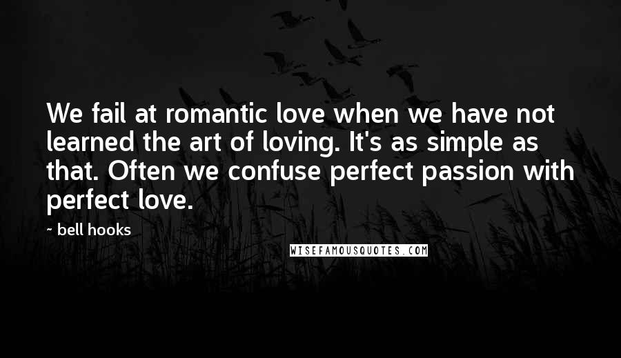 Bell Hooks Quotes: We fail at romantic love when we have not learned the art of loving. It's as simple as that. Often we confuse perfect passion with perfect love.