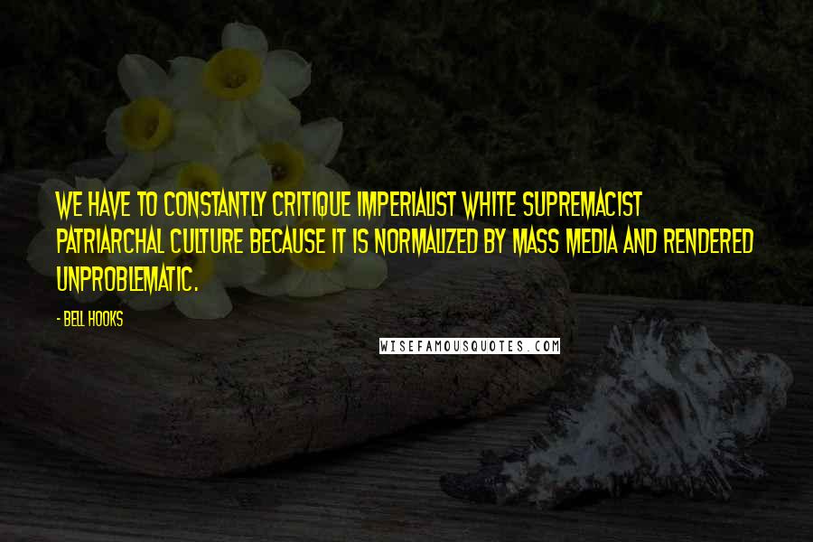 Bell Hooks Quotes: We have to constantly critique imperialist white supremacist patriarchal culture because it is normalized by mass media and rendered unproblematic.