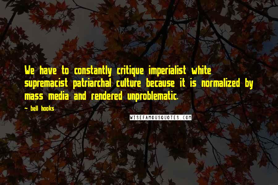 Bell Hooks Quotes: We have to constantly critique imperialist white supremacist patriarchal culture because it is normalized by mass media and rendered unproblematic.