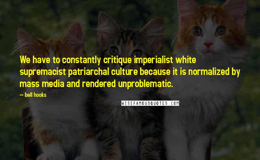 Bell Hooks Quotes: We have to constantly critique imperialist white supremacist patriarchal culture because it is normalized by mass media and rendered unproblematic.