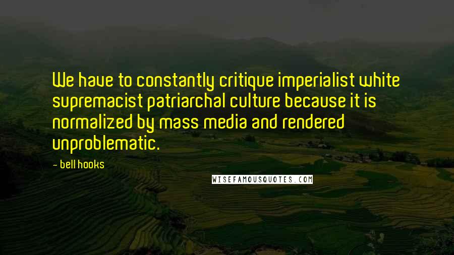 Bell Hooks Quotes: We have to constantly critique imperialist white supremacist patriarchal culture because it is normalized by mass media and rendered unproblematic.