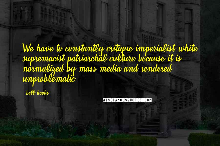 Bell Hooks Quotes: We have to constantly critique imperialist white supremacist patriarchal culture because it is normalized by mass media and rendered unproblematic.