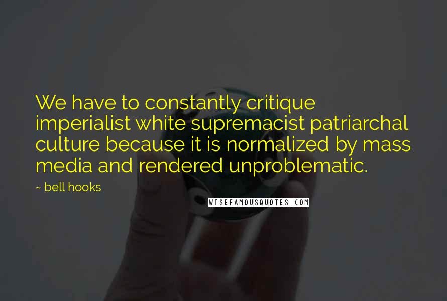 Bell Hooks Quotes: We have to constantly critique imperialist white supremacist patriarchal culture because it is normalized by mass media and rendered unproblematic.